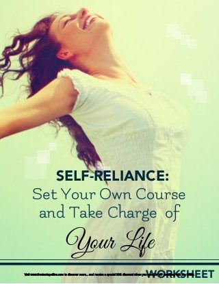Self-Reliance: Set Your Own Course & Take Charge of Your Life - Worksheet
1
WORKSHEET
Your Life
SELF-RELIANCE:
Set Your Own Course
and Take Charge of
Visit www.frantoniapollins.com to discover more… and receive a special 30% discount when you enroll in VIP coaching with me today.
 