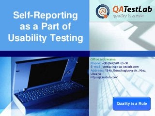 Self-Reporting
as a Part of
Usability Testing
Office in Ukraine
Phone: +38(044)501-55-38
E-mail: contact (at) qa-testlab.com
Address: 154a, Borschagivska str., Kiev,
Ukraine
http://qatestlab.com/

LOGO

Quality is a Rule

 