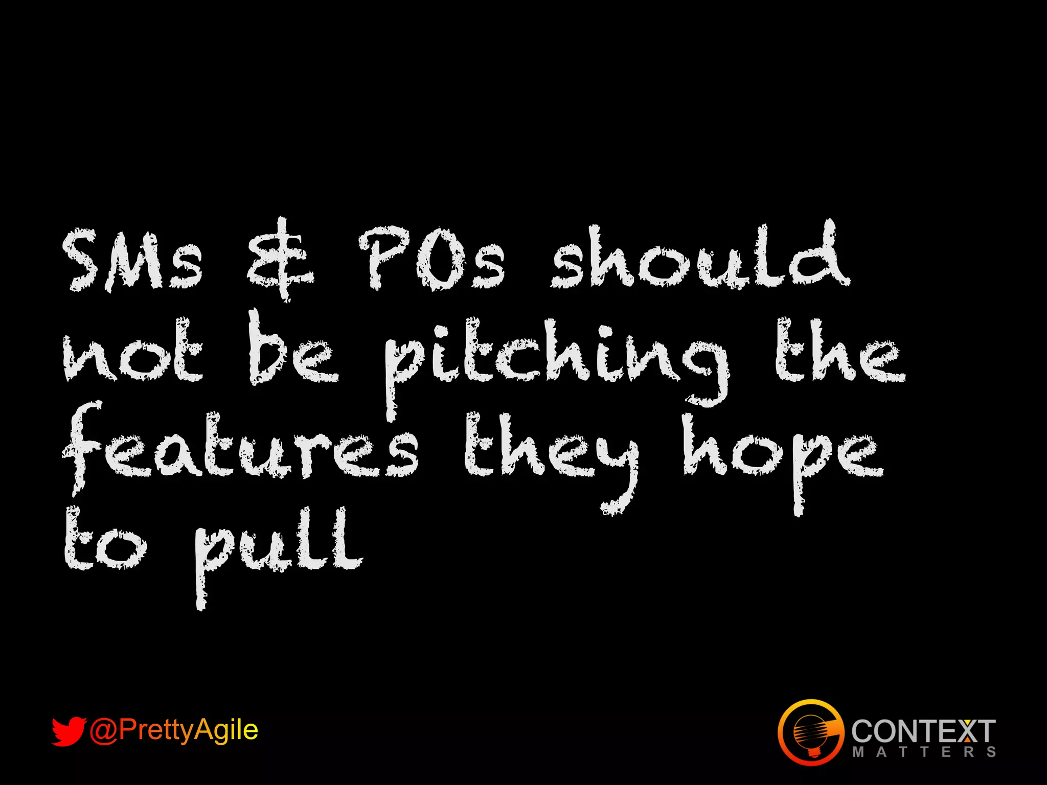 SMs & POs should
not be pitching the
features they hope
to pull
 