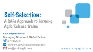 Em Campbell-Pretty
Managing Director & SAFe® Fellow
@PrettyAgile
linkedin.com/in/ejcampbellpretty/
em@prettyagile.com w w w.prett ya gi l e .com
Self-Selection:
A SAFe Approach to Forming
Agile Release Trains
 