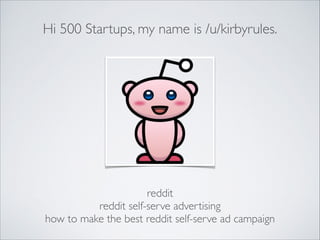 Hi 500 Startups, my name is /u/kirbyrules.

reddit	

reddit self-serve advertising	

how to make the best reddit self-serv...