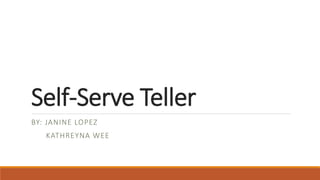 Self-Serve Teller
BY: JANINE LOPEZ
KATHREYNA WEE
 