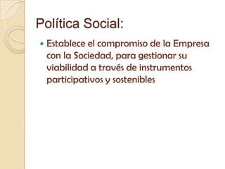 Política Social:
   Establece el compromiso de la Empresa
    con la Sociedad, para gestionar su
    viabilidad a través de instrumentos
    participativos y sostenibles
 