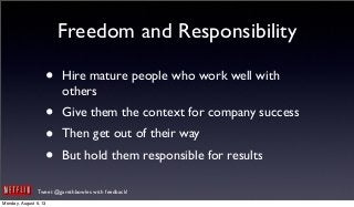 Tweet @garethbowles with feedback!
Freedom and Responsibility
• Hire mature people who work well with
others
• Give them the context for company success
• Then get out of their way
• But hold them responsible for results
Monday, August 5, 13
 