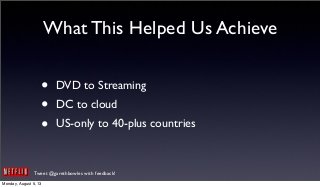 Tweet @garethbowles with feedback!
What This Helped Us Achieve
• DVD to Streaming
• DC to cloud
• US-only to 40-plus countries
Monday, August 5, 13
 