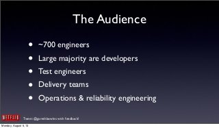 Tweet @garethbowles with feedback!
The Audience
• ~700 engineers
• Large majority are developers
• Test engineers
• Delivery teams
• Operations & reliability engineering
Monday, August 5, 13
 