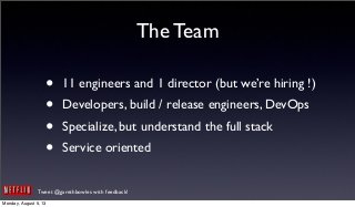 Tweet @garethbowles with feedback!
The Team
• 11 engineers and 1 director (but we’re hiring !)
• Developers, build / release engineers, DevOps
• Specialize, but understand the full stack
• Service oriented
Monday, August 5, 13
 