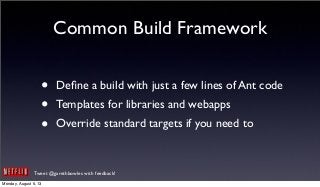 Tweet @garethbowles with feedback!
Common Build Framework
• Deﬁne a build with just a few lines of Ant code
• Templates for libraries and webapps
• Override standard targets if you need to
Monday, August 5, 13
 
