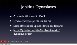 Tweet @garethbowles with feedback!
Jenkins Dynaslaves
• Create build slaves in AWS
• Dedicated slave pools for teams
• Scale slave pools up and down on demand
• https://github.com/Netﬂix-Skunkworks/
dynaslave-plugin
Monday, August 5, 13
 