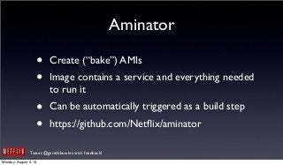 Tweet @garethbowles with feedback!
Aminator
• Create (“bake”) AMIs
• Image contains a service and everything needed
to run it
• Can be automatically triggered as a build step
• https://github.com/Netﬂix/aminator
Monday, August 5, 13
 