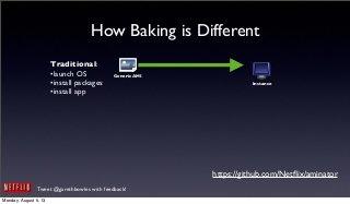 Tweet @garethbowles with feedback!
How Baking is Different
Generic AMI
Instance
Traditional:
•launch OS
•install packages
•install app
https://github.com/Netﬂix/aminator
Monday, August 5, 13
 