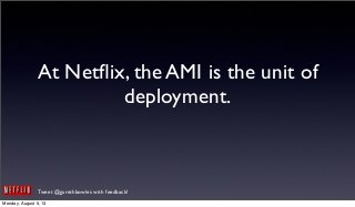 Tweet @garethbowles with feedback!
At Netﬂix, the AMI is the unit of
deployment.
Monday, August 5, 13
 