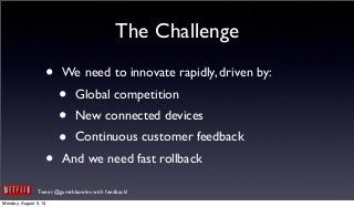Tweet @garethbowles with feedback!
The Challenge
• We need to innovate rapidly, driven by:
• Global competition
• New connected devices
• Continuous customer feedback
• And we need fast rollback
Monday, August 5, 13
 