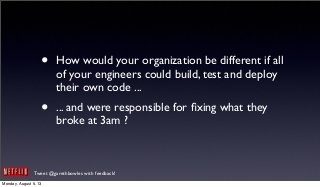Tweet @garethbowles with feedback!
• How would your organization be different if all
of your engineers could build, test and deploy
their own code ...
• ... and were responsible for ﬁxing what they
broke at 3am ?
Monday, August 5, 13
 