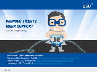 USU AG
Interessiert? Hier erfahren Sie mehr:
Studie zu Self-Service in DACH: http://www.usu-smart-link.de/de/studie.html
Produktvideo USU Smart Link: http://www.usu-smart-link.de/de/#video
Homepage USU Smart Link:http://www.usu-smart-link.de/
 