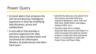 Power Query
• An Excel add-in that enhances the
self-service Business Intelligence
experience in Excel by simplifying
data...