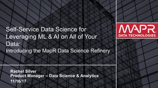 © 2017 MapR TechnologiesMapR Confidential 1
Self-Service Data Science for
Leveraging ML & AI on All of Your
Data:
Introducing the MapR Data Science Refinery
Rachel Silver
Product Manager – Data Science & Analytics
11/16/17
 