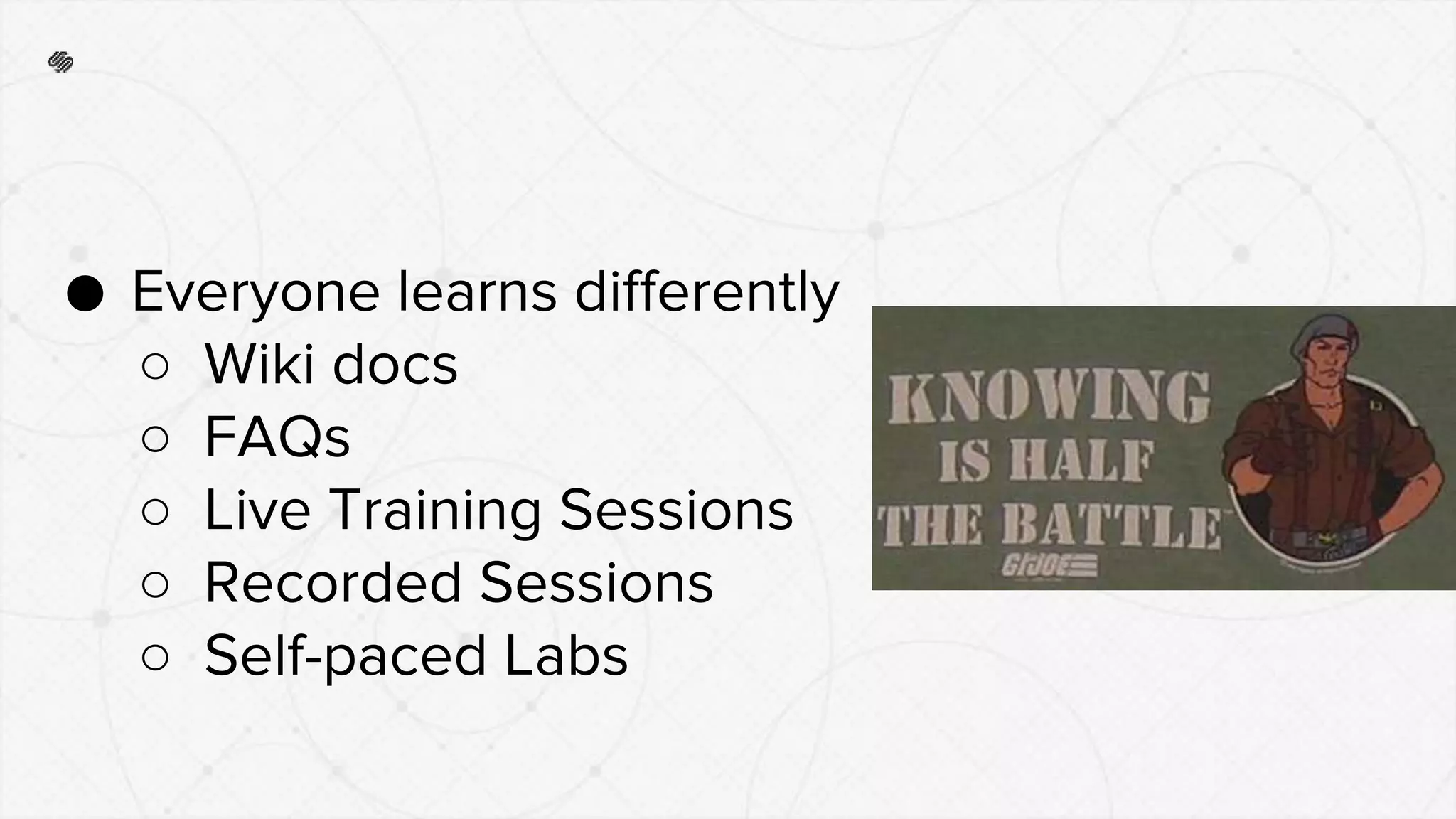 ● Everyone learns differently
○ Wiki docs
○ FAQs
○ Live Training Sessions
○ Recorded Sessions
○ Self-paced Labs
 
