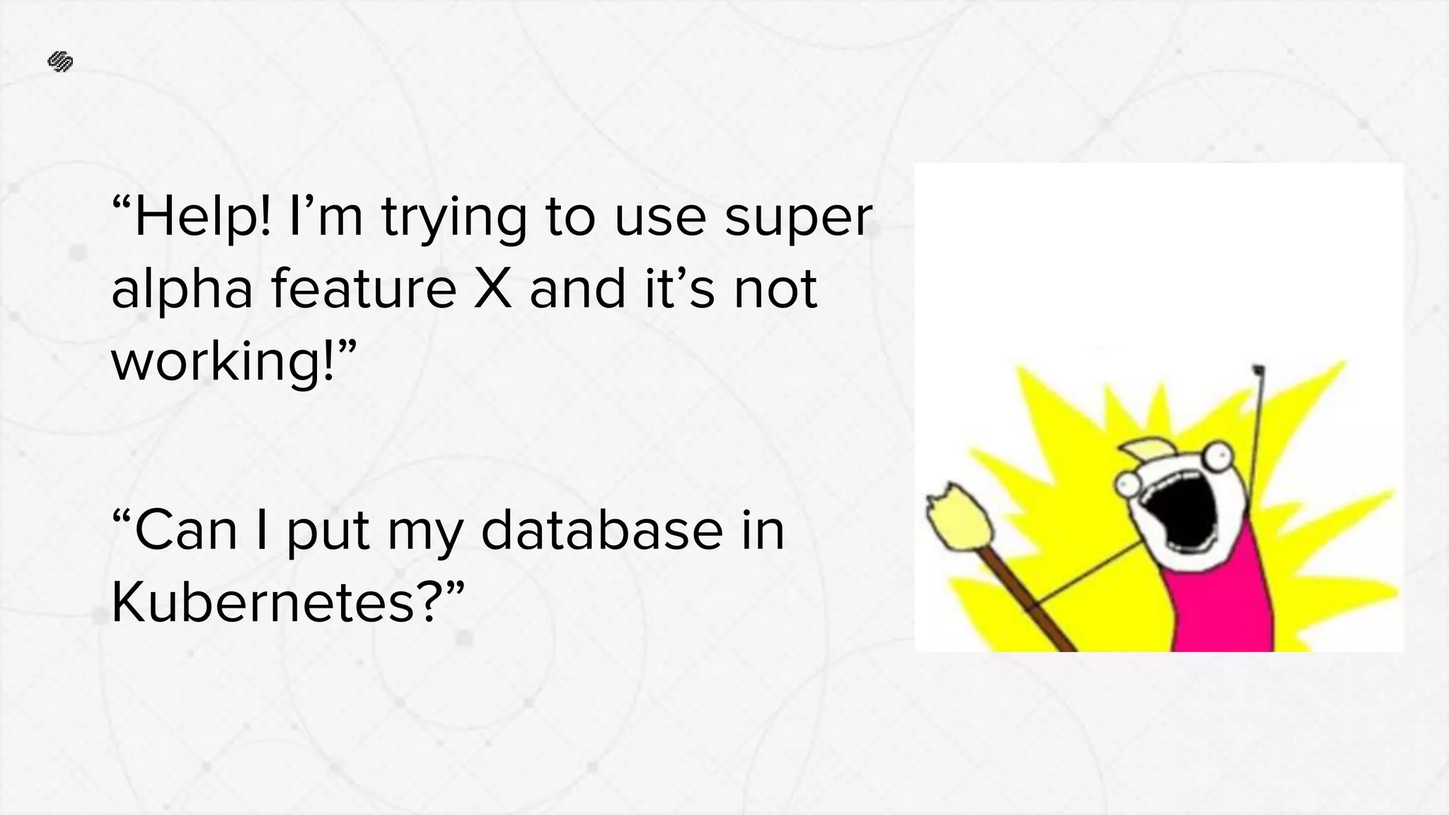 “Help! I’m trying to use super
alpha feature X and it’s not
working!”
“Can I put my database in
Kubernetes?”
 