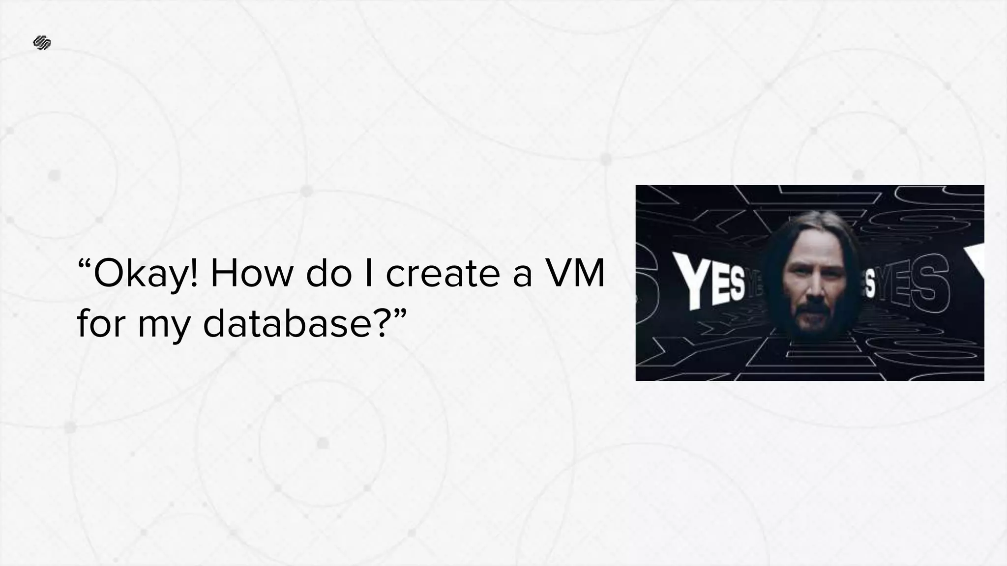 “Okay! How do I create a VM
for my database?”
 