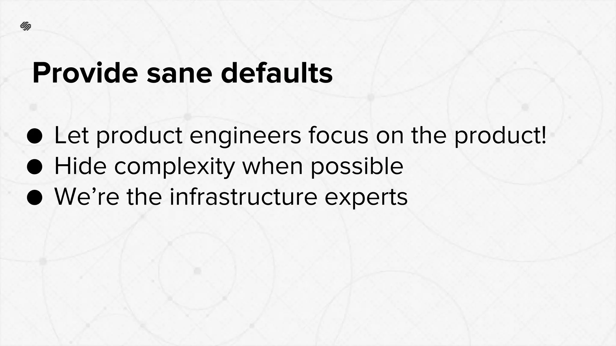 ● Let product engineers focus on the product!
● Hide complexity when possible
● We’re the infrastructure experts
Provide sane defaults
 