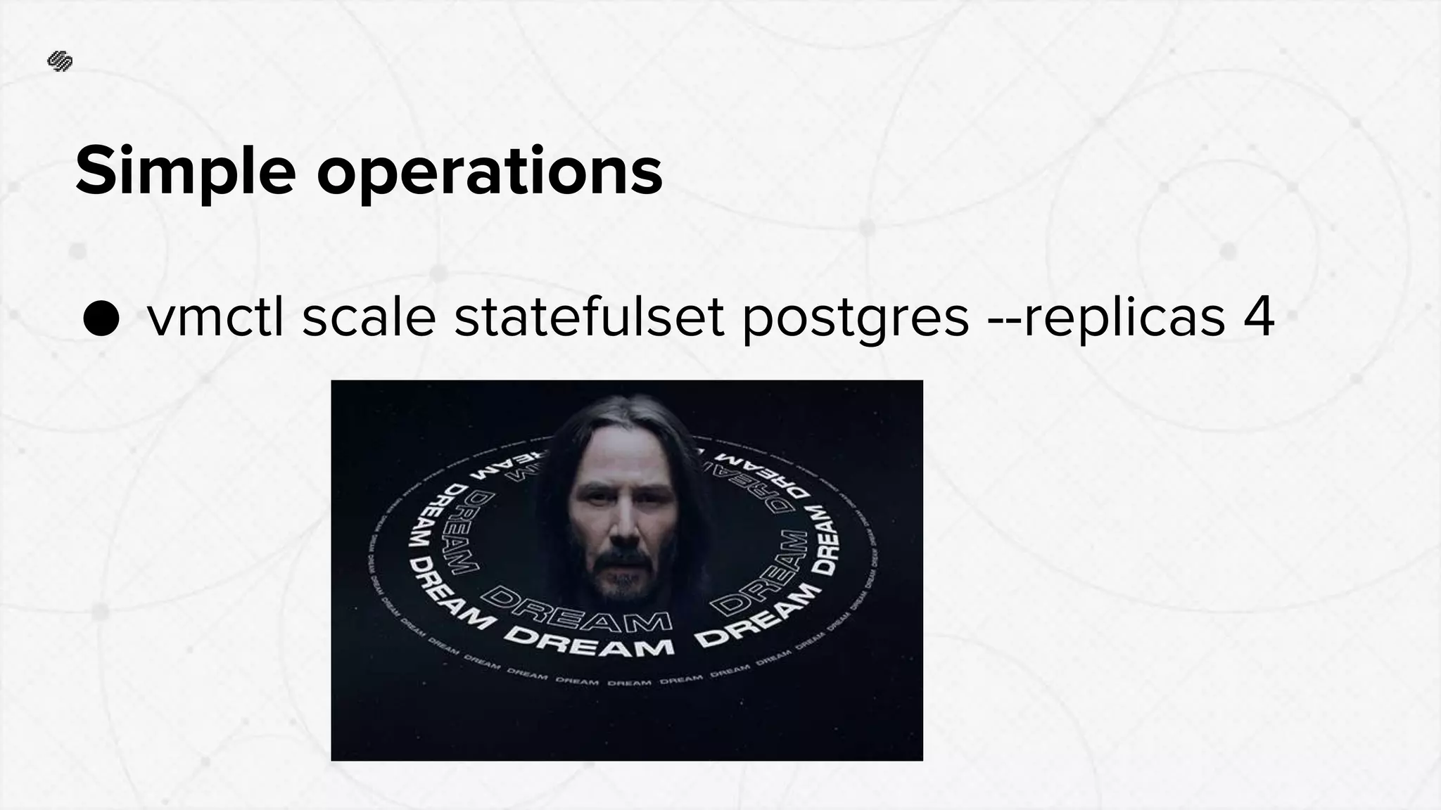 Simple operations
● vmctl scale statefulset postgres --replicas 4
 