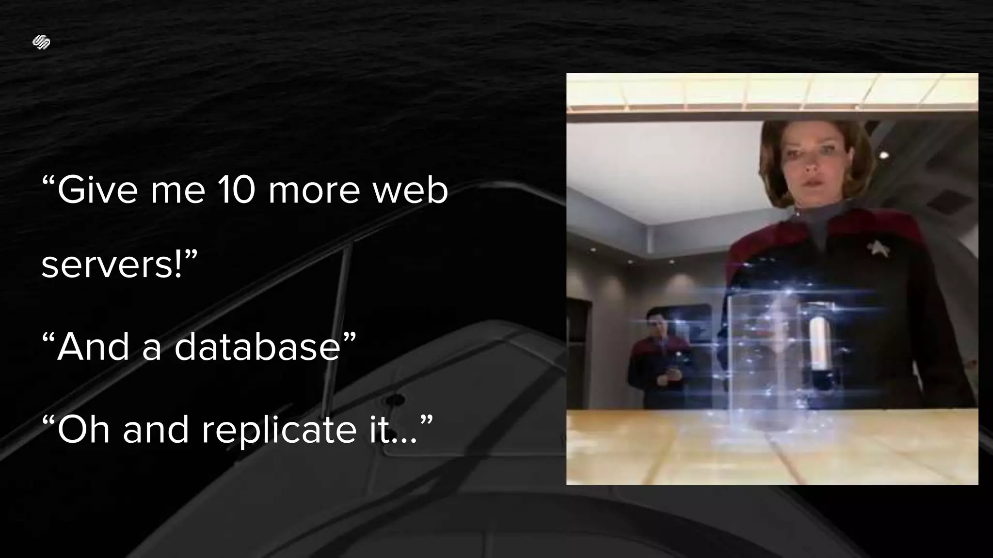 “Give me 10 more web
servers!”
“And a database”
“Oh and replicate it…”
 