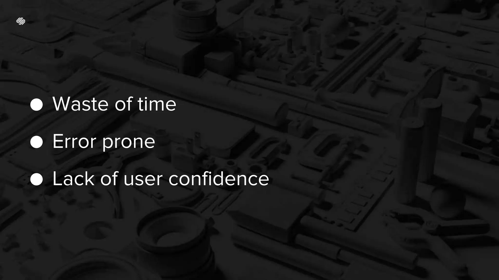 ● Waste of time
● Error prone
● Lack of user confidence
 