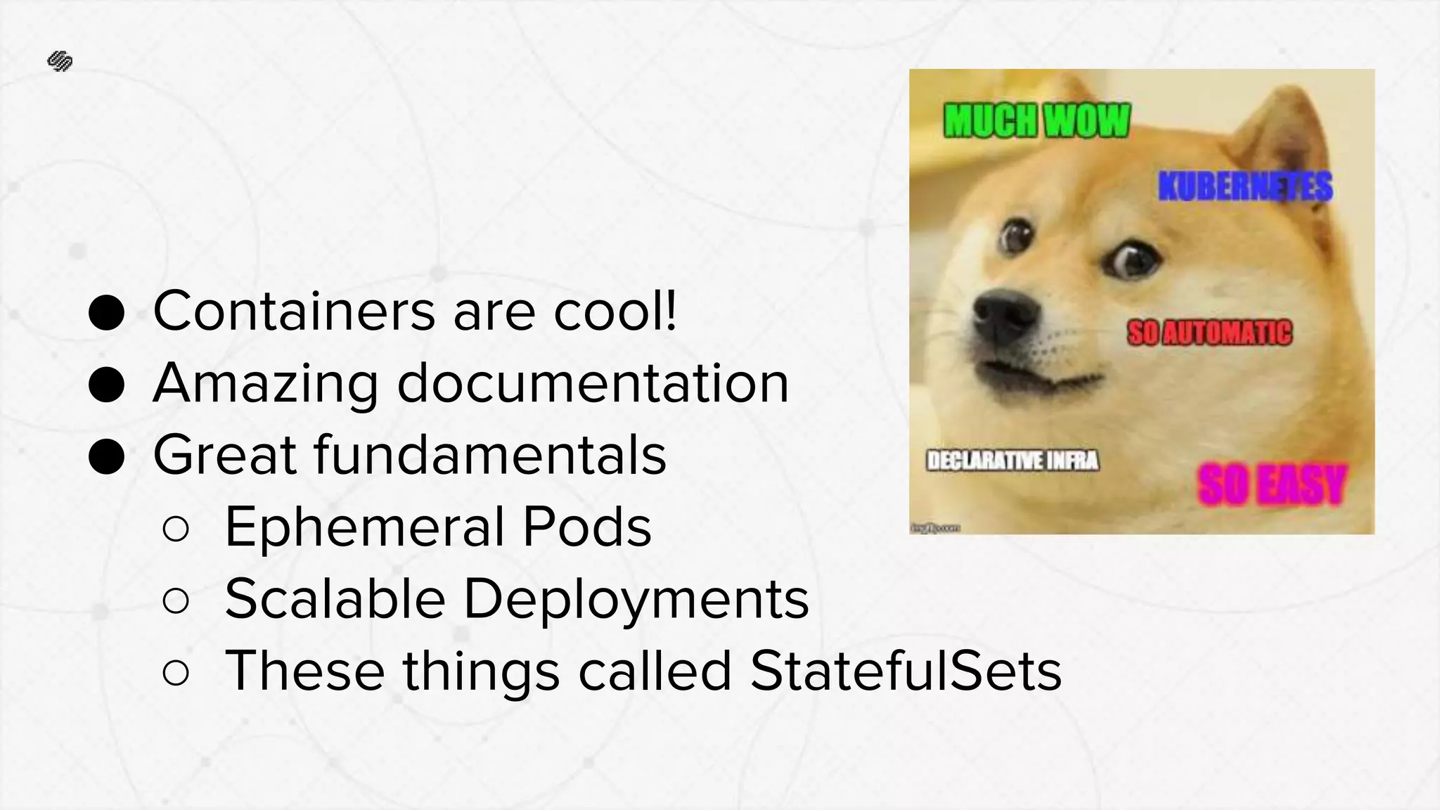● Containers are cool!
● Amazing documentation
● Great fundamentals
○ Ephemeral Pods
○ Scalable Deployments
○ These things called StatefulSets
 