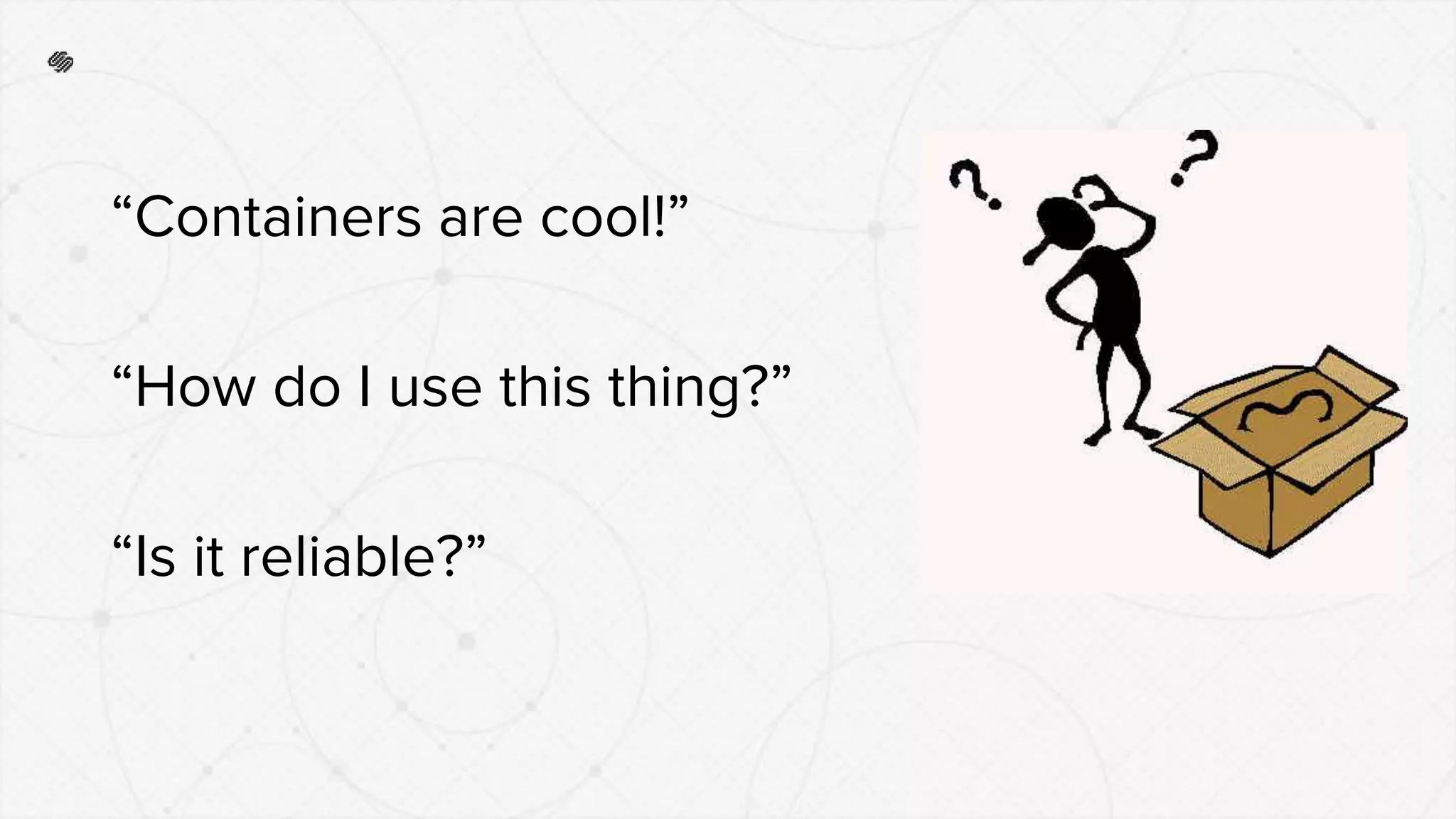 “Containers are cool!”
“How do I use this thing?”
“Is it reliable?”
 