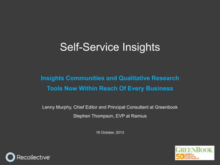 Self-Service Insights
Insights Communities and Qualitative Research
Tools Now Within Reach Of Every Business
Lenny Murphy, Chief Editor and Principal Consultant at Greenbook
Stephen Thompson, EVP at Ramius

16 October, 2013

 