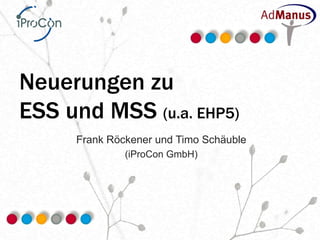 Neuerungen zu
ESS und MSS (u.a. EHP5)
     Frank Röckener und Timo Schäuble
              (iProCon GmbH)
 