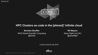 © 2016, Amazon Web Services, Inc. or its Affiliates. All rights reserved.
London Summit July 2016
HPC Clusters as code in the [almost]* Infinite cloud
Brendan Bouffler
AWS Global Scientific Computing
@boofla
2016-07-07
Wil Mayers
Alces Flight Ltd (UK)
@alcesflight
 