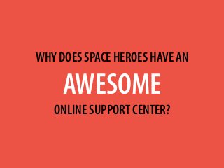 WHY DOES SPACE HEROES HAVE AN
AWESOME
ONLINE SUPPORT CENTER?
 