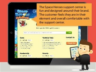 The Space Heroes support center is
fun and designed around their brand.
The customer feels they are in their
element and overall comfortable with
the support center.
 