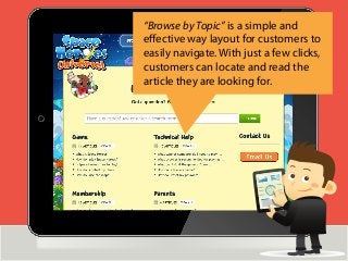 “Browse by Topic” is a simple and
eﬀective way layout for customers to
easily navigate. With just a few clicks,
customers can locate and read the
article they are looking for.
 
