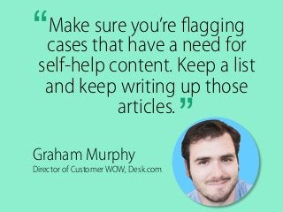 Make sure you’re ﬂagging
cases that have a need for
self-help content. Keep a list
and keep writing up those
articles.
”	
  
“	
  
Graham Murphy
Director of Customer WOW, Desk.com	
  
 
