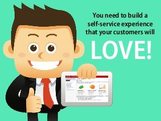 You need to build a
self-service experience
that your customers will
LOVE!
 