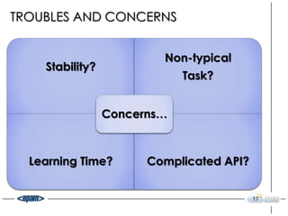 TROUBLES AND CONCERNS


                         Non-typical
    Stability?
                             Task?


                 Concerns…



  Learning Time?       Complicated API?


                                          17
 