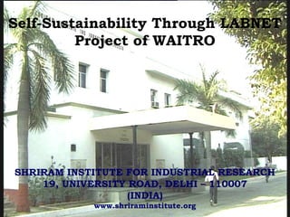 SHRIRAM INSTITUTE FOR INDUSTRIAL RESEARCH
19, UNIVERSITY ROAD, DELHI – 110007
(INDIA)
www.shriraminstitute.org
Self-Sustainability Through LABNET
Project of WAITRO
 