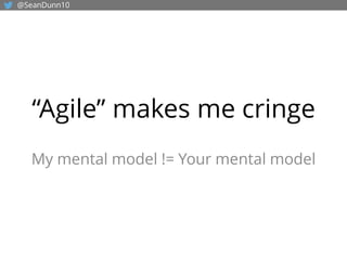 “Agile” makes me cringe
My mental model != Your mental model
@SeanDunn10
 