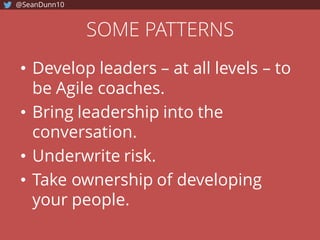 SOME PATTERNS
• Develop leaders – at all levels – to
be Agile coaches.
• Bring leadership into the
conversation.
• Underwrite risk.
• Take ownership of developing
your people.
@SeanDunn10
 