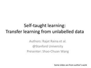 Self-taught learning: Transfer learning from unlabelled data Authors: Rajat Raina et al. @Stanford University Presenter: Shao-Chuan Wang Some slides are from author’s work  