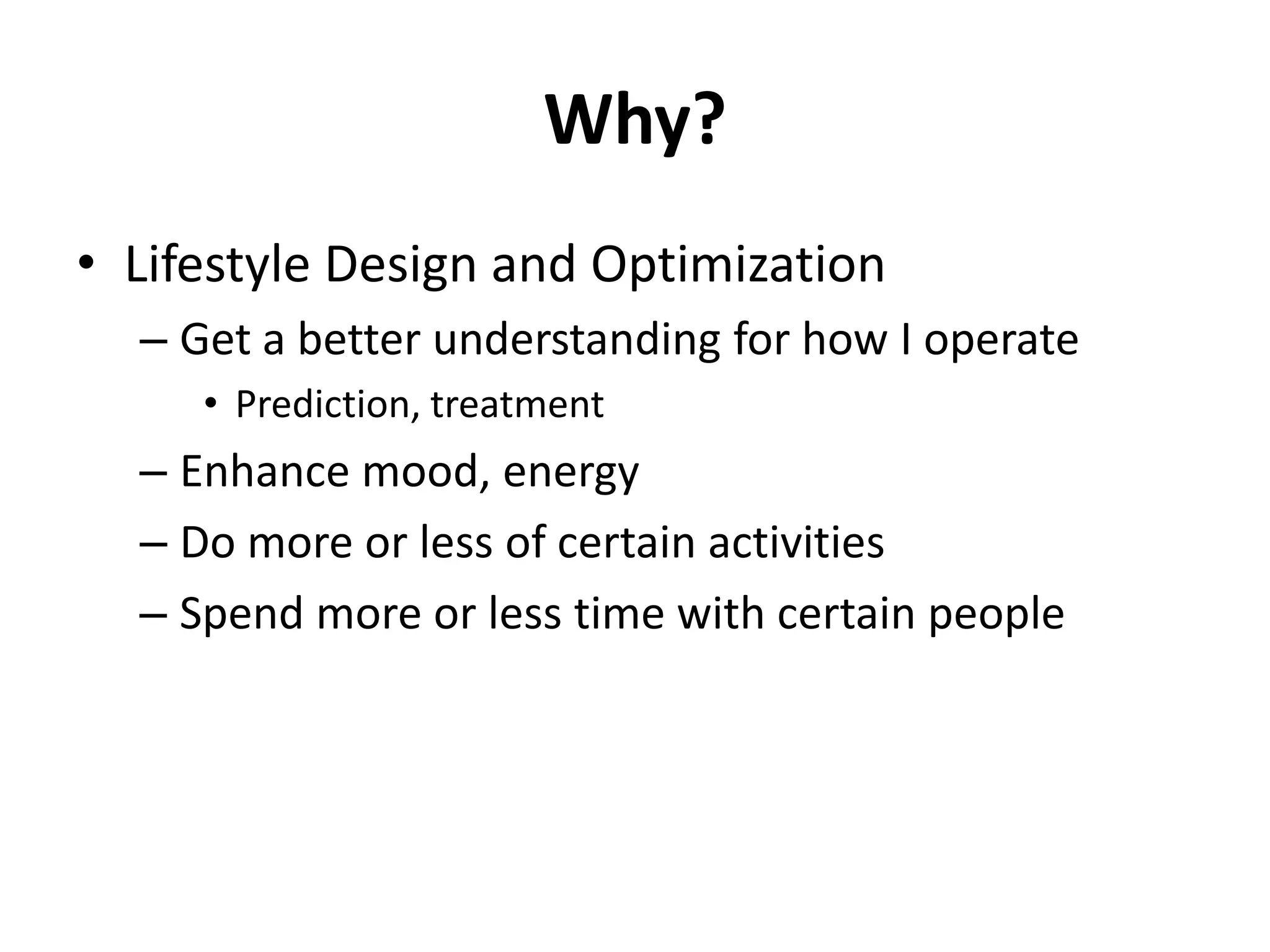 Why?
• Lifestyle Design and Optimization
  – Get a better understanding for how I operate
     • Prediction, treatment
  – Enhance mood, energy
  – Do more or less of certain activities
  – Spend more or less time with certain people
 