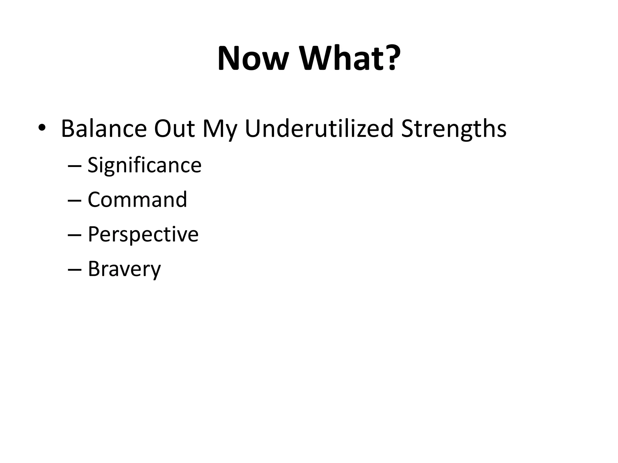 Now What?
• Balance Out My Underutilized Strengths
  – Significance
  – Command
  – Perspective
  – Bravery
 