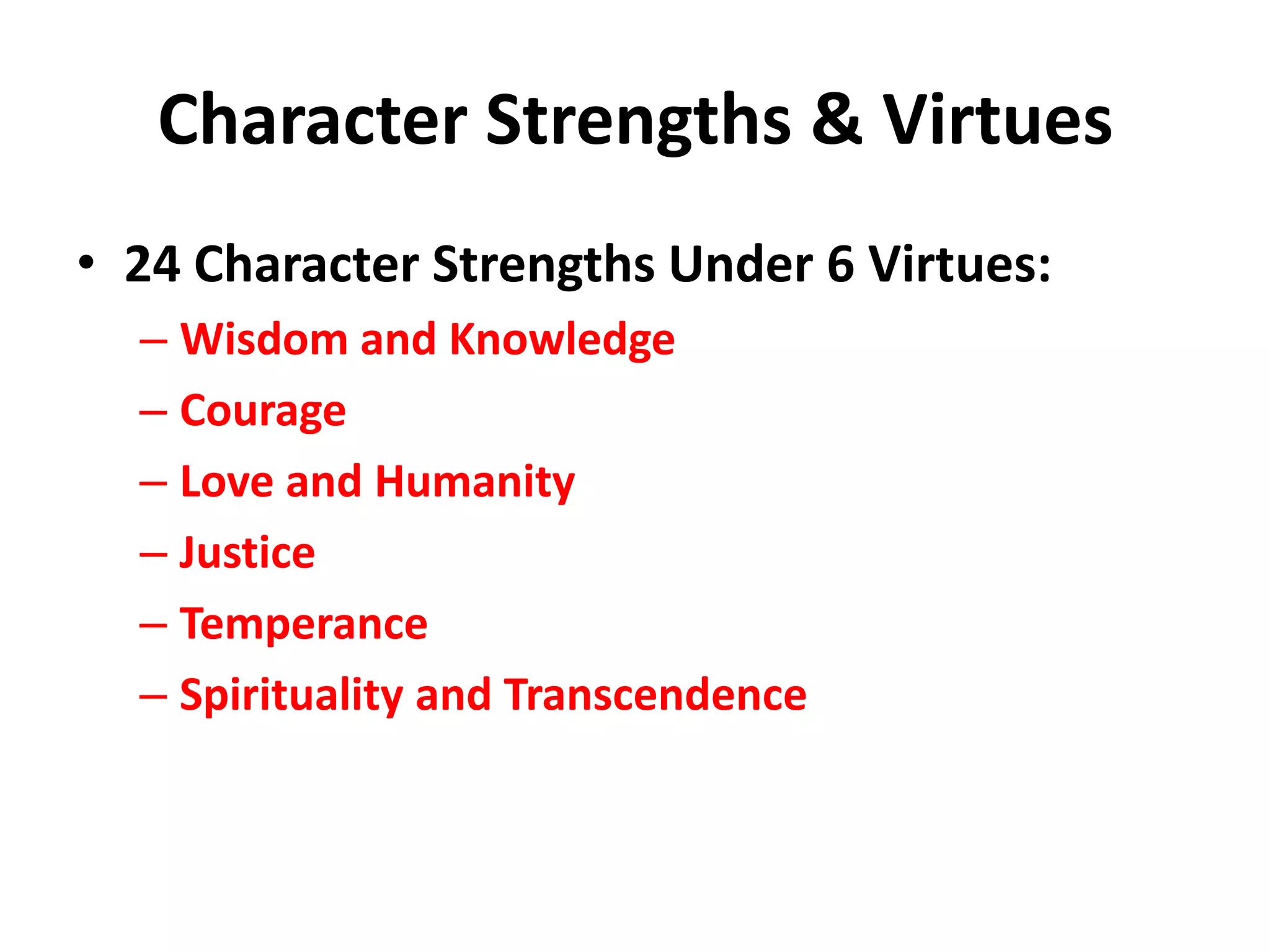 Character Strengths & Virtues
• 24 Character Strengths Under 6 Virtues:
  – Wisdom and Knowledge
  – Courage
  – Love and Humanity
  – Justice
  – Temperance
  – Spirituality and Transcendence
 