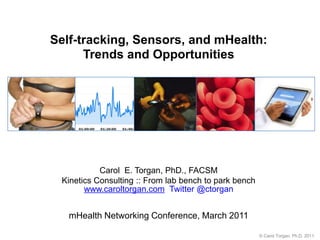 Self-tracking, Sensors, and mHealth: Trends and Opportunities Carol  E. Torgan, PhD., FACSM Kinetics Consulting :: From lab bench to park bench www.caroltorgan.comTwitter @ctorgan mHealth Networking Conference, March 2011 © Carol Torgan, Ph.D. 2011     