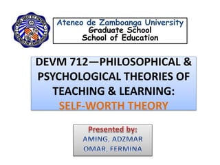 DEVM 712—PHILOSOPHICAL &
PSYCHOLOGICAL THEORIES OF
TEACHING & LEARNING:
SELF-WORTH THEORY
Ateneo de Zamboanga University
Graduate School
School of Education
 