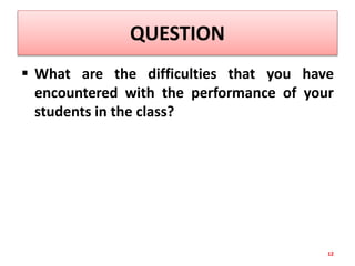 QUESTION
 What are the difficulties that you have
encountered with the performance of your
students in the class?
12
 