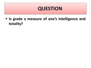 QUESTION
 Is grade a measure of one’s intelligence and
totality?
4
 